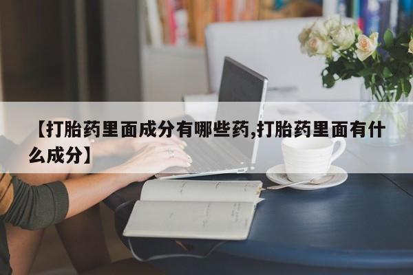 药流药联系方式【打胎药里面成分有哪些药,打胎药里面有什么成分】