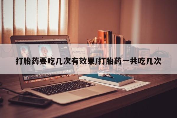 药流药联系方式打胎药要吃几次有效果/打胎药一共吃几次