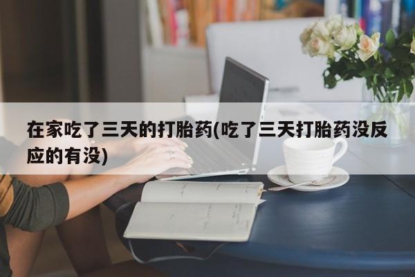 药流药联系方式在家吃了三天的打胎药(吃了三天打胎药没反应的有没)
