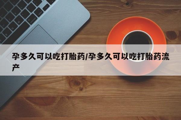 药流药联系方式孕多久可以吃打胎药/孕多久可以吃打胎药流产