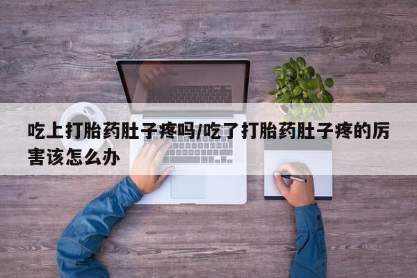 药流药联系方式吃上打胎药肚子疼吗/吃了打胎药肚子疼的厉害该怎么办