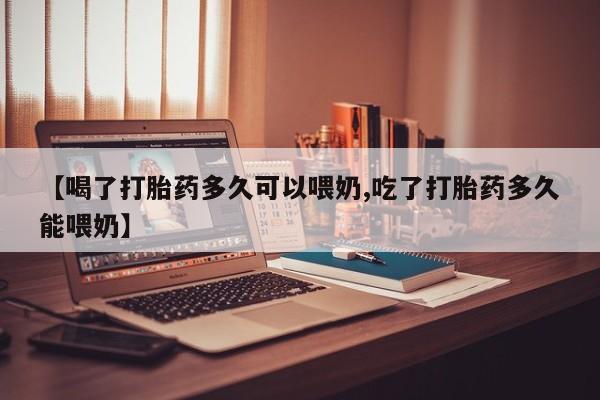 药流药联系方式【喝了打胎药多久可以喂奶,吃了打胎药多久能喂奶】
