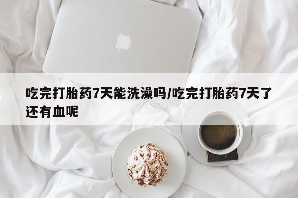 药流药联系方式吃完打胎药7天能洗澡吗/吃完打胎药7天了还有血呢