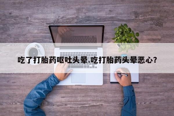 药流药联系方式吃了打胎药呕吐头晕.吃打胎药头晕恶心？