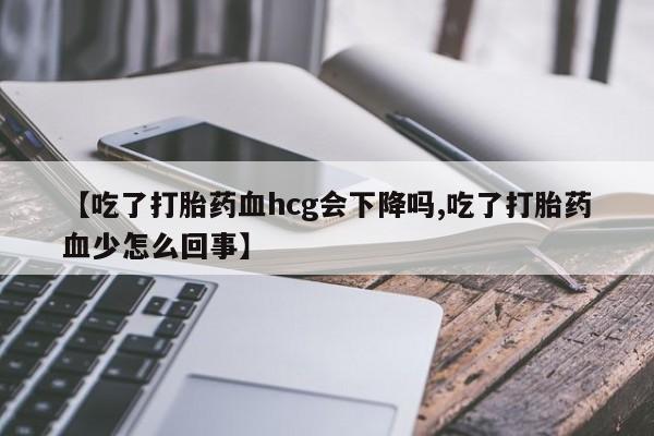 药流药联系方式【吃了打胎药血hcg会下降吗,吃了打胎药血少怎么回事】