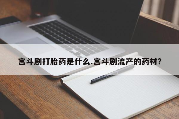 药流药联系方式宫斗剧打胎药是什么.宫斗剧流产的药材？