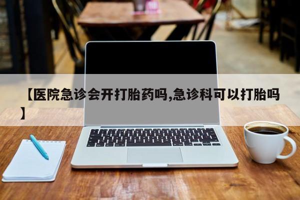药流药联系方式【医院急诊会开打胎药吗,急诊科可以打胎吗】