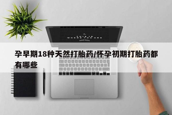 药流药联系方式孕早期18种天然打胎药/怀孕初期打胎药都有哪些