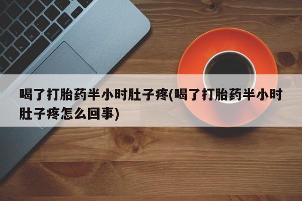 药流药联系方式喝了打胎药半小时肚子疼(喝了打胎药半小时肚子疼怎么回事)