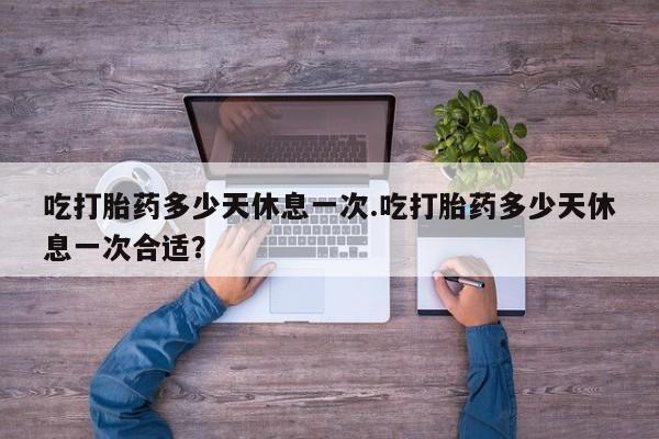 药流药联系方式吃打胎药多少天休息一次.吃打胎药多少天休息一次合适？
