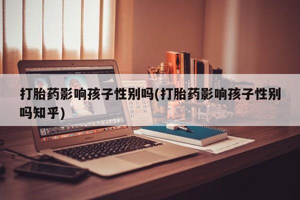 药流药联系方式打胎药影响孩子性别吗(打胎药影响孩子性别吗知乎)