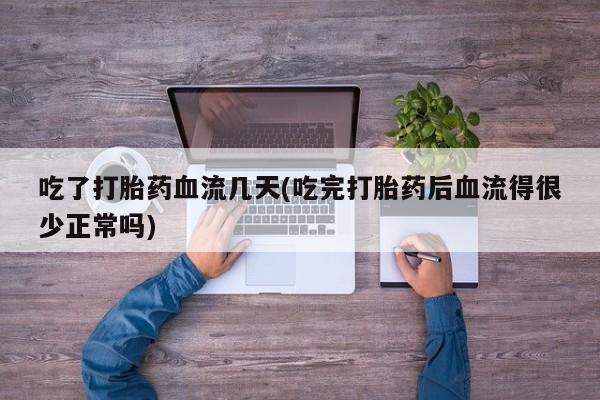 药流药联系方式吃了打胎药血流几天(吃完打胎药后血流得很少正常吗)