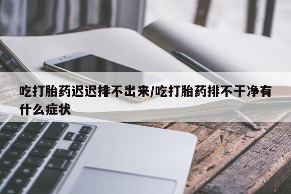 药流药联系方式吃打胎药迟迟排不出来/吃打胎药排不干净有什么症状