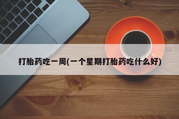 药流药联系方式打胎药吃一周(一个星期打胎药吃什么好)