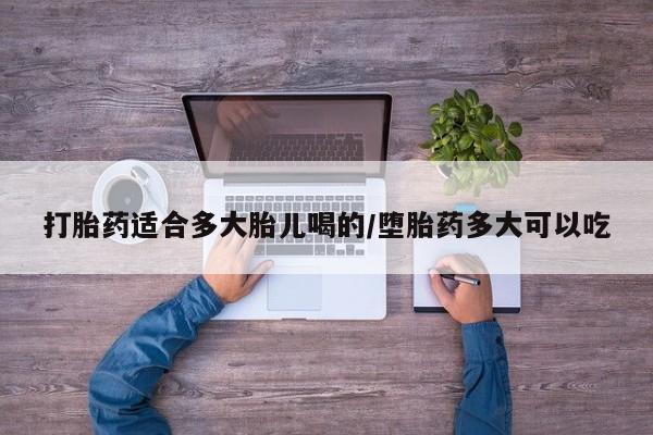 药流药联系方式打胎药适合多大胎儿喝的/堕胎药多大可以吃