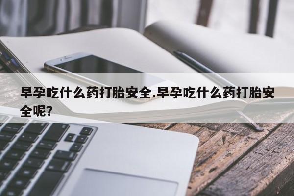 药流药联系方式早孕吃什么药打胎安全.早孕吃什么药打胎安全呢？