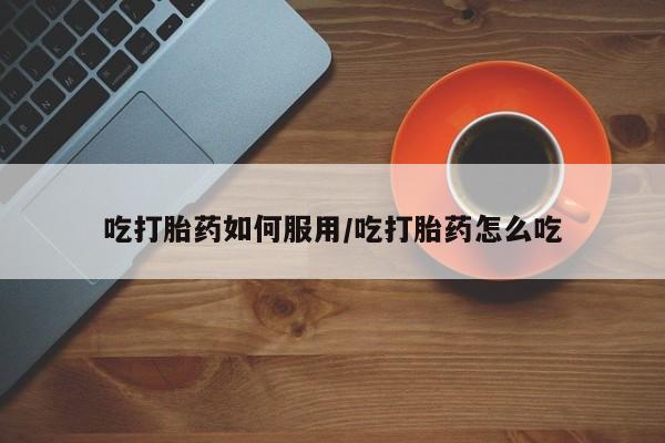 药流药联系方式吃打胎药如何服用/吃打胎药怎么吃