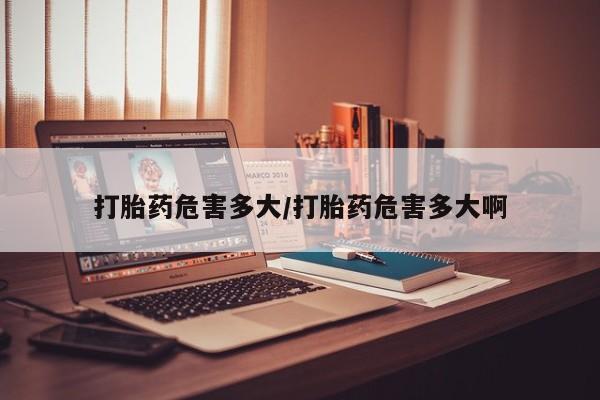 药流药联系方式打胎药危害多大/打胎药危害多大啊
