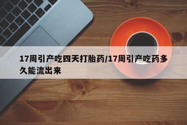 药流药联系方式17周引产吃四天打胎药/17周引产吃药多久能流出来