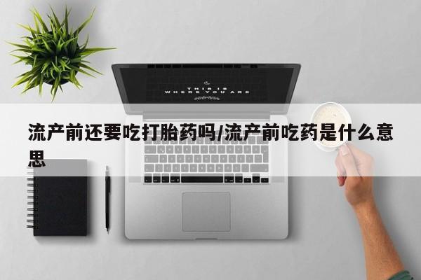 药流药联系方式流产前还要吃打胎药吗/流产前吃药是什么意思
