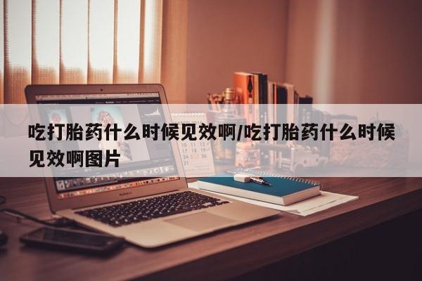 药流药联系方式吃打胎药什么时候见效啊/吃打胎药什么时候见效啊图片