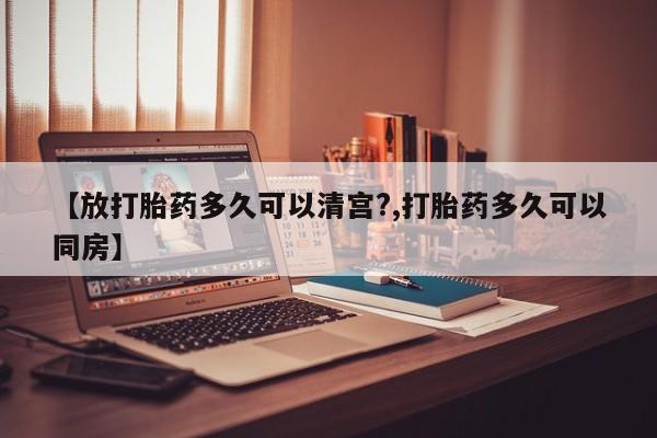 药流药联系方式【放打胎药多久可以清宫?,打胎药多久可以同房】