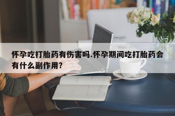 药流药联系方式怀孕吃打胎药有伤害吗.怀孕期间吃打胎药会有什么副作用？
