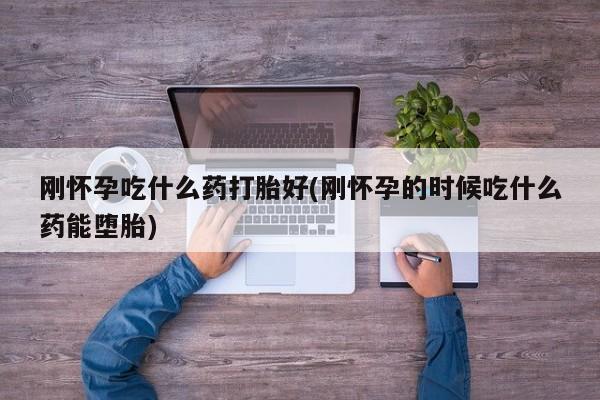 药流药联系方式刚怀孕吃什么药打胎好(刚怀孕的时候吃什么药能堕胎)