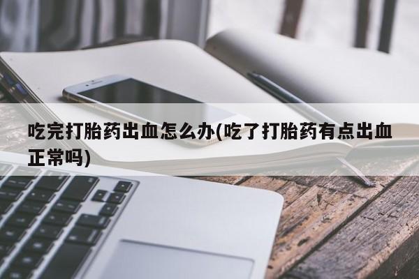 药流药联系方式吃完打胎药出血怎么办(吃了打胎药有点出血正常吗)