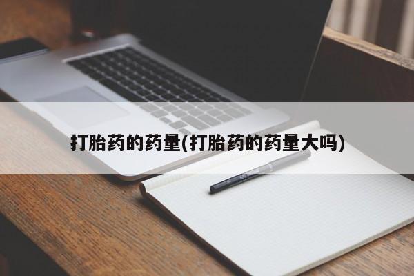 药流药联系方式打胎药的药量(打胎药的药量大吗)