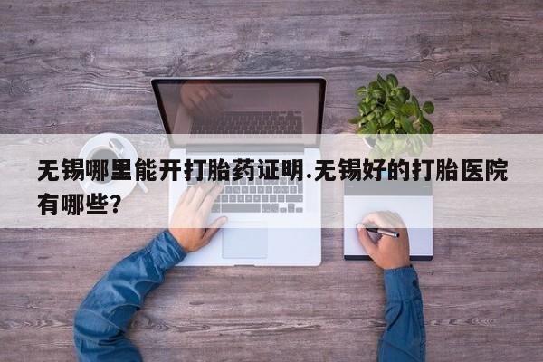 药流药联系方式无锡哪里能开打胎药证明.无锡好的打胎医院有哪些？