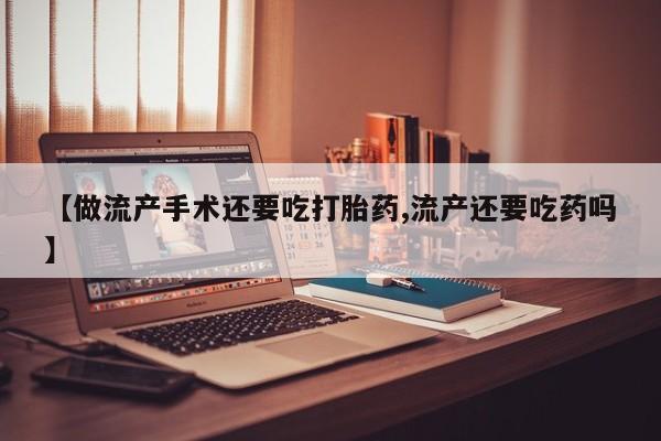 药流药联系方式【做流产手术还要吃打胎药,流产还要吃药吗】