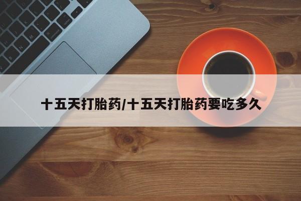 药流药联系方式十五天打胎药/十五天打胎药要吃多久