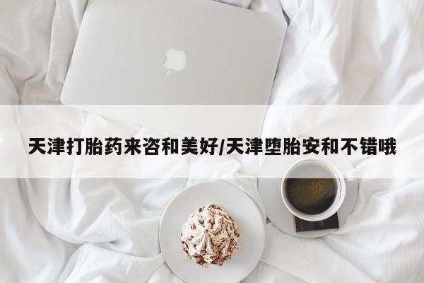 药流药联系方式天津打胎药来咨和美好/天津堕胎安和不错哦