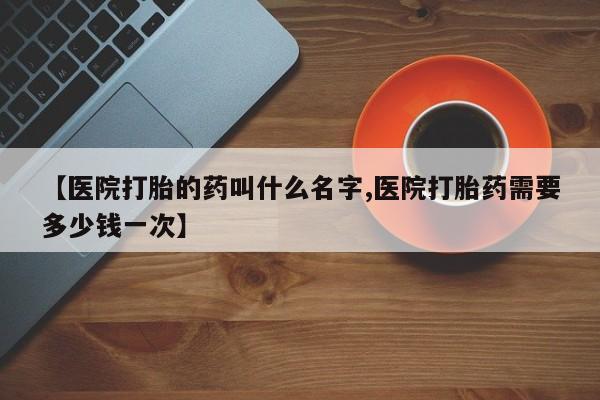药流药联系方式【医院打胎的药叫什么名字,医院打胎药需要多少钱一次】