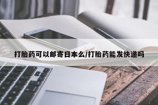 药流药联系方式打胎药可以邮寄日本么/打胎药能发快递吗