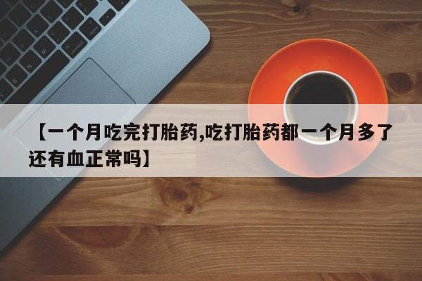 药流药联系方式【一个月吃完打胎药,吃打胎药都一个月多了还有血正常吗】