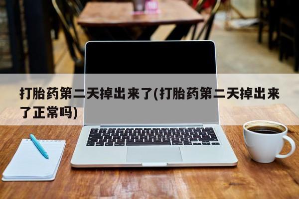 药流药联系方式打胎药第二天掉出来了(打胎药第二天掉出来了正常吗)