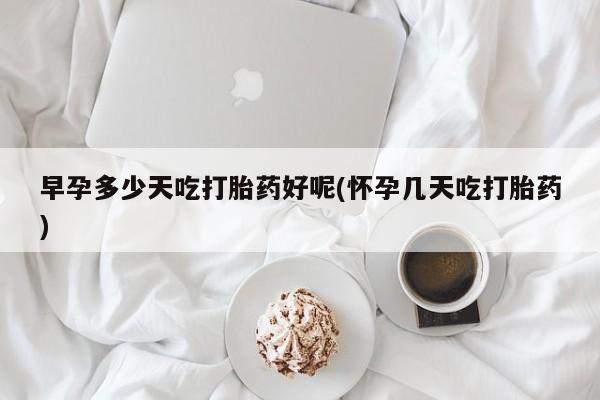 药流药联系方式早孕多少天吃打胎药好呢(怀孕几天吃打胎药)