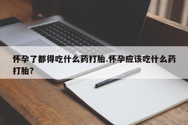 药流药联系方式怀孕了都得吃什么药打胎.怀孕应该吃什么药打胎？
